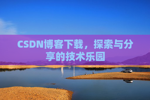 CSDN博客下载,探索与分享的技术乐园 CSDN博客下载,探索与分享的技术乐园